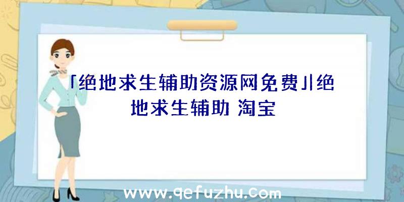 「绝地求生辅助资源网免费」|绝地求生辅助